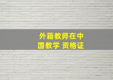 外籍教师在中国教学 资格证